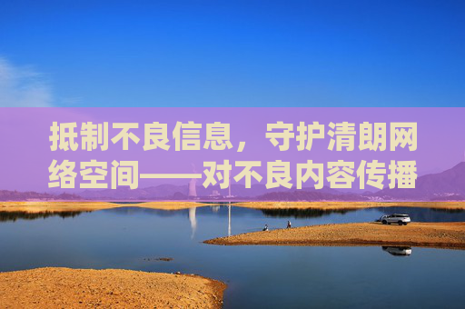 抵制不良信息,守护清朗网络空间——对不良内容传播说不,抵制不良信息 守护清朗网络空间 抵制不良信息,守护清朗网络空间——对不良内容传播说不,抵制不良信息 守护清朗网络空间
