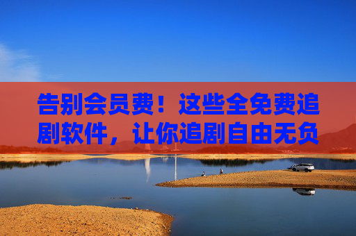 告别会员费！这些全免费追剧软件，让你追剧自由无负担，告别会员费！免费追剧软件，追剧自由无负担