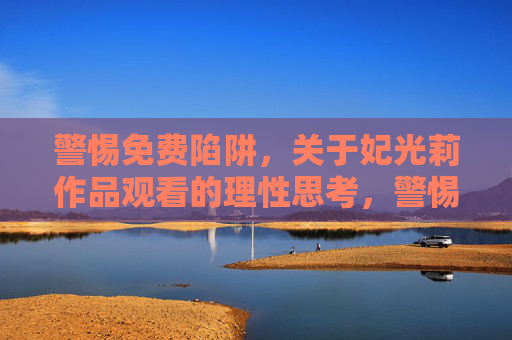 警惕免费陷阱，关于妃光莉作品观看的理性思考，警惕免费陷阱，妃光莉作品观看的理性思考