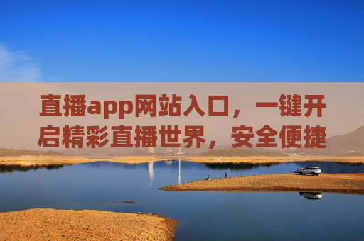直播app网站入口,一键开启精彩直播世界,安全便捷畅享互动,直播入口一键启,安全畅享精彩互动 直播app网站入口,一键开启精彩直播世界,安全便捷畅享互动,直播入口一键启,安全畅享精彩互动