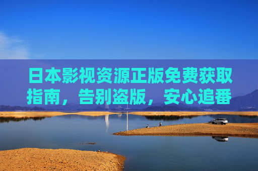 日本影视资源正版免费获取指南,告别盗版,安心追番,日本影视正版免费获取指南,告别盗版,安心追番 日本影视资源正版免费获取指南,告别盗版,安心追番,日本影视正版免费获取指南,告别盗版,安心追番