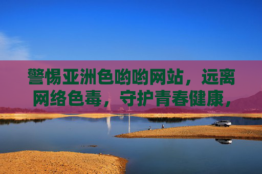 警惕亚洲色哟哟网站，远离网络色毒，守护青春健康，警惕亚洲色哟哟网站，远离网络色毒，守护青春健康