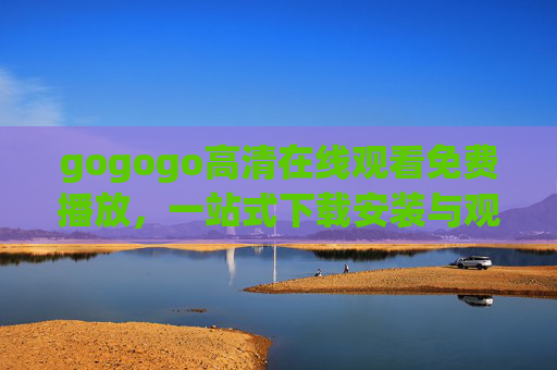 gogogo高清在线观看免费播放,一站式下载安装与观影指南 gogogo高清在线观看免费播放,一站式下载安装与观影指南
