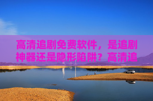 高清追剧免费软件,是追剧神器还是隐形陷阱?高清追剧免费软件,神器还是隐形陷阱? 高清追剧免费软件,是追剧神器还是隐形陷阱?高清追剧免费软件,神器还是隐形陷阱?