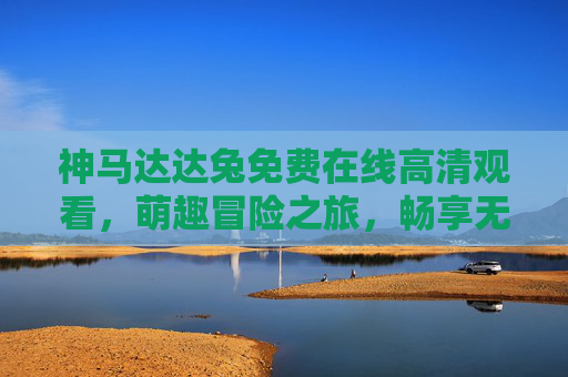 神马达达兔免费在线高清观看,萌趣冒险之旅,畅享无广告观影体验,神马达达兔,萌趣冒险无广告免费高清观影 神马达达兔免费在线高清观看,萌趣冒险之旅,畅享无广告观影体验,神马达达兔,萌趣冒险无广告免费高清观影