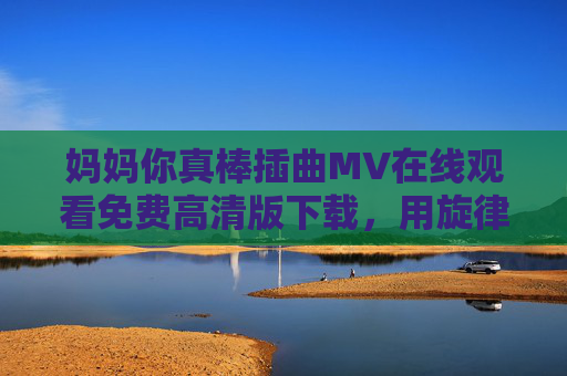 妈妈你真棒插曲MV在线观看免费高清版下载,用旋律致敬母爱,温暖触手可及,妈妈你真棒插曲MV,致敬母爱,温暖触手可及免费高清观看下载 妈妈你真棒插曲MV在线观看免费高清版下载,用旋律致敬母爱,温暖触手可及,妈妈你真棒插曲MV,致敬母爱,温暖触手可及免费高清观看下载