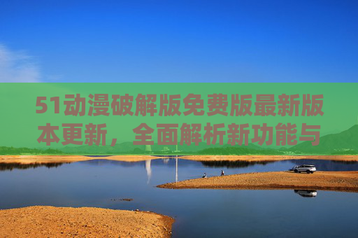 51动漫破解版免费版最新版本更新,全面解析新功能与使用指南,51动漫破解版免费版最新更新,新功能与使用指南全解析 51动漫破解版免费版最新版本更新,全面解析新功能与使用指南,51动漫破解版免费版最新更新,新功能与使用指南全解析