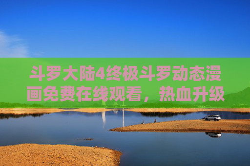 斗罗大陆4终极斗罗动态漫画免费在线观看,热血升级,指尖畅享唐舞麟新冒险!斗罗大陆4终极斗罗动态漫画,唐舞麟热血新冒险,免费畅享指尖升级 斗罗大陆4终极斗罗动态漫画免费在线观看,热血升级,指尖畅享唐舞麟新冒险!斗罗大陆4终极斗罗动态漫画,唐舞麟热血新冒险,免费畅享指尖升级