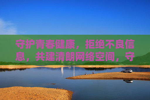 守护青春健康,拒绝不良信息,共建清朗网络空间,守护青春健康,共建清朗网络 守护青春健康,拒绝不良信息,共建清朗网络空间,守护青春健康,共建清朗网络
