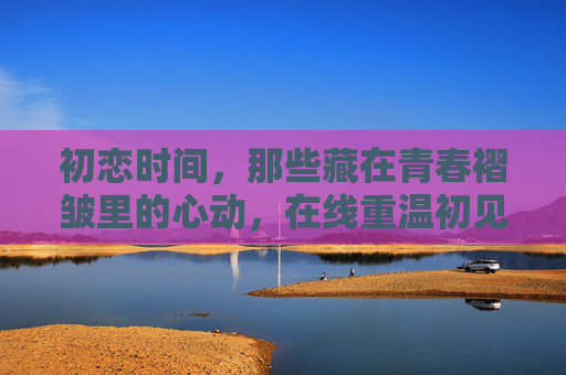 初恋时间,那些藏在青春褶皱里的心动,在线重温初见的怦然,青春褶皱里的初恋怦然 初恋时间,那些藏在青春褶皱里的心动,在线重温初见的怦然,青春褶皱里的初恋怦然