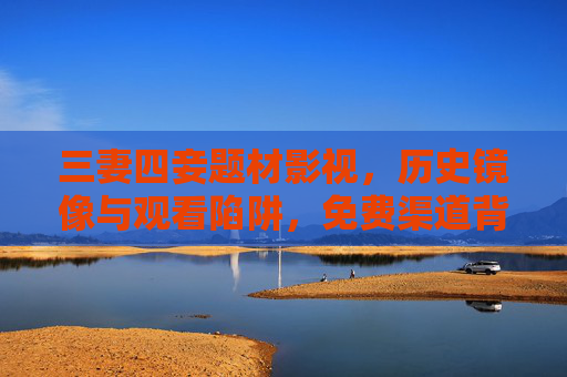 三妻四妾题材影视,历史镜像与观看陷阱,免费渠道背后的那些事,三妻四妾影视,历史镜像、观看陷阱与免费渠道背后 三妻四妾题材影视,历史镜像与观看陷阱,免费渠道背后的那些事,三妻四妾影视,历史镜像、观看陷阱与免费渠道背后