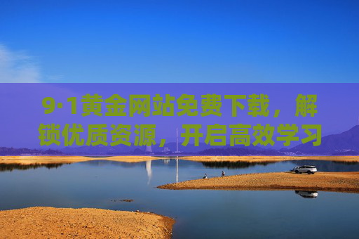9·1黄金网站免费下载,解锁优质资源,开启高效学习与工作新篇章,9·1黄金网站免费下载,解锁优质资源,开启高效学习与工作新篇章 9·1黄金网站免费下载,解锁优质资源,开启高效学习与工作新篇章,9·1黄金网站免费下载,解锁优质资源,开启高效学习与工作新篇章