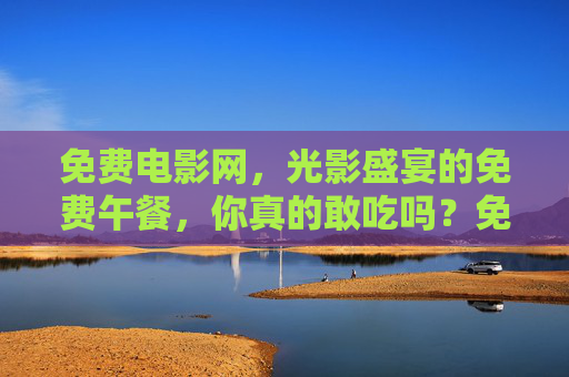 免费电影网，光影盛宴的免费午餐，你真的敢吃吗？免费电影网，光影盛宴的免费午餐，你敢吃吗？