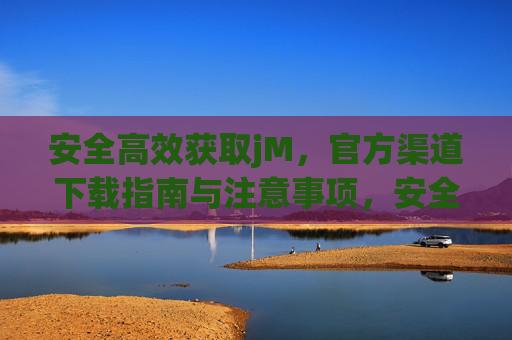 安全高效获取jM，官方渠道下载指南与注意事项，安全高效获取jM，官方渠道下载指南与注意事项