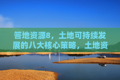 答地资源8,土地可持续发展的八大核心策略,土地资源可持续发展的八大核心策略 答地资源8,土地可持续发展的八大核心策略,土地资源可持续发展的八大核心策略