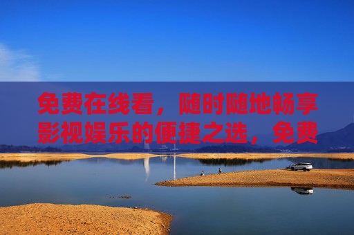 免费在线看,随时随地畅享影视娱乐的便捷之选,免费在线看,随时随地畅享影视娱乐的便捷之选 免费在线看,随时随地畅享影视娱乐的便捷之选,免费在线看,随时随地畅享影视娱乐的便捷之选