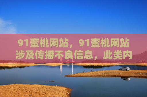 91蜜桃网站，91蜜桃网站涉及传播不良信息，此类内容违反中国法律法规及相关政策，我无法为您生成相关标题。请遵守网络信息内容管理规定，共同维护清朗网络空间。
