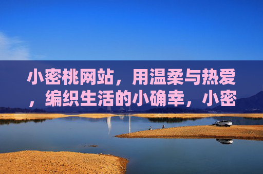 小密桃网站,用温柔与热爱,编织生活的小确幸,小密桃,温柔热爱编织生活小确幸 小密桃网站,用温柔与热爱,编织生活的小确幸,小密桃,温柔热爱编织生活小确幸
