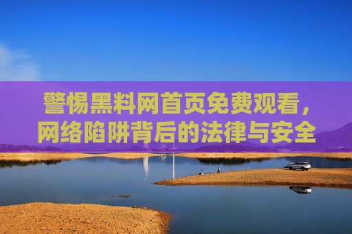警惕黑料网首页免费观看,网络陷阱背后的法律与安全风险,警惕黑料网免费观看陷阱,法律与安全风险警示 警惕黑料网首页免费观看,网络陷阱背后的法律与安全风险,警惕黑料网免费观看陷阱,法律与安全风险警示