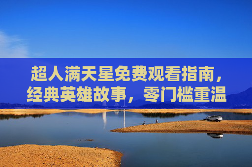 超人满天星免费观看指南,经典英雄故事,零门槛重温热血时光 超人满天星免费观看指南,经典英雄故事,零门槛重温热血时光