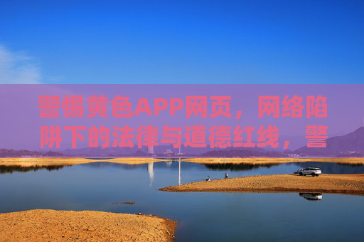 警惕黄色APP网页,网络陷阱下的法律与道德红线,警惕黄色APP,网络陷阱中的法律与道德红线 警惕黄色APP网页,网络陷阱下的法律与道德红线,警惕黄色APP,网络陷阱中的法律与道德红线