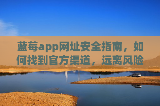 蓝莓app网址安全指南,如何找到官方渠道,远离风险陷阱,蓝莓app网址安全指南,找到官方渠道,远离风险陷阱 蓝莓app网址安全指南,如何找到官方渠道,远离风险陷阱,蓝莓app网址安全指南,找到官方渠道,远离风险陷阱
