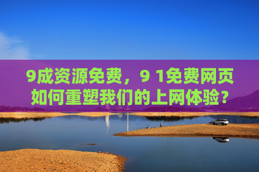 9成资源免费,9 1免费网页如何重塑我们的上网体验?9成资源免费,免费网页重塑上网体验 9成资源免费,9 1免费网页如何重塑我们的上网体验?9成资源免费,免费网页重塑上网体验