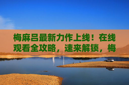 梅麻吕最新力作上线!在线观看全攻略,速来解锁,梅麻吕最新力作上线!在线观看全攻略速解锁 梅麻吕最新力作上线!在线观看全攻略,速来解锁,梅麻吕最新力作上线!在线观看全攻略速解锁