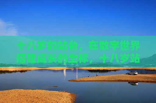 十八岁的站台,在数字世界搭建成长的坐标,十八岁站台,数字世界的成长坐标 十八岁的站台,在数字世界搭建成长的坐标,十八岁站台,数字世界的成长坐标