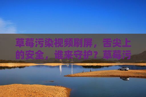 草莓污染视频刷屏,舌尖上的安全,谁来守护?草莓污染视频刷屏,舌尖安全谁来守护? 草莓污染视频刷屏,舌尖上的安全,谁来守护?草莓污染视频刷屏,舌尖安全谁来守护?