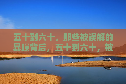 五十到六十，那些被误解的暴躁背后，五十到六十，被误解的暴躁背后藏着什么？