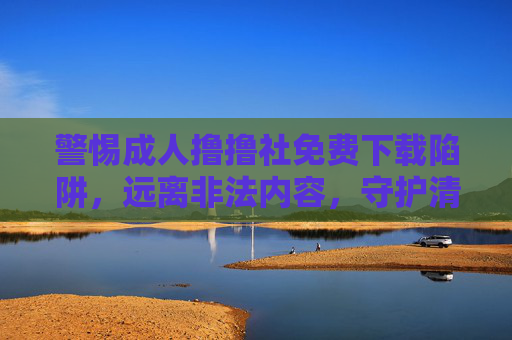警惕成人撸撸社免费下载陷阱，远离非法内容，守护清朗网络空间，警惕成人撸撸社免费下载陷阱，远离非法内容守护清朗网络空间