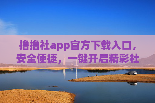 撸撸社app官方下载入口，安全便捷，一键开启精彩社区体验
