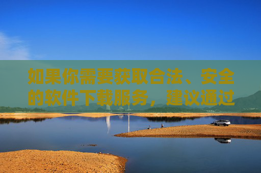 如果你需要获取合法、安全的软件下载服务，建议通过官方应用商店、正规软件平台等渠道，选择经过认证的正版软件，确保个人信息安全和设备安全。让我们共同维护健康、文明、有序的网络空间，远离一切违法不良信息，安全下载正版软件，守护个人信息与网络空间