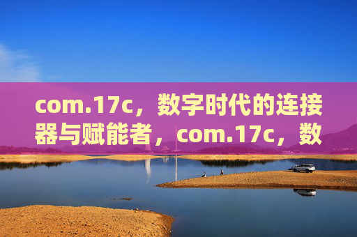 com.17c,数字时代的连接器与赋能者,com.17c,数字时代的连接器与赋能者 com.17c,数字时代的连接器与赋能者,com.17c,数字时代的连接器与赋能者