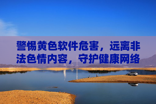 警惕黄色软件危害,远离非法色情内容,守护健康网络生活 警惕黄色软件危害,远离非法色情内容,守护健康网络生活