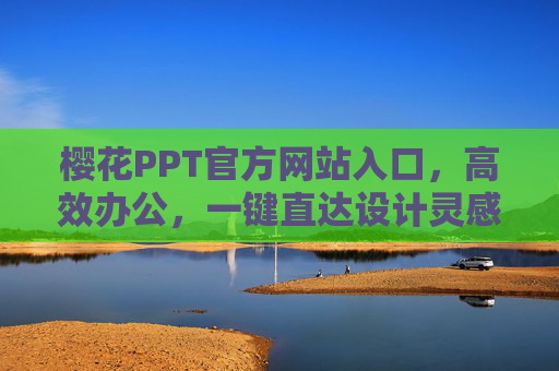 樱花PPT官方网站入口,高效办公,一键直达设计灵感 樱花PPT官方网站入口,高效办公,一键直达设计灵感