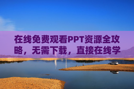 在线免费观看PPT资源全攻略,无需下载,直接在线学习与分享 在线免费观看PPT资源全攻略,无需下载,直接在线学习与分享