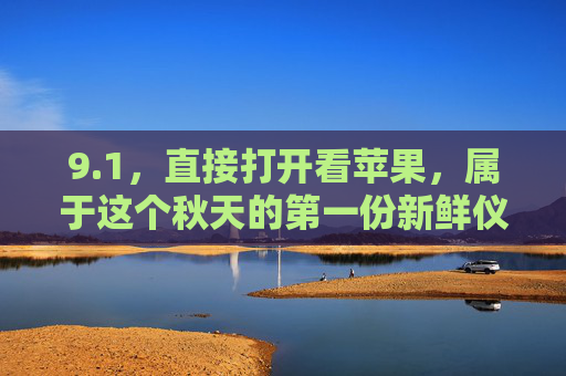9.1，直接打开看苹果，属于这个秋天的第一份新鲜仪式，1，打开苹果，赴秋天的第一场新鲜仪式