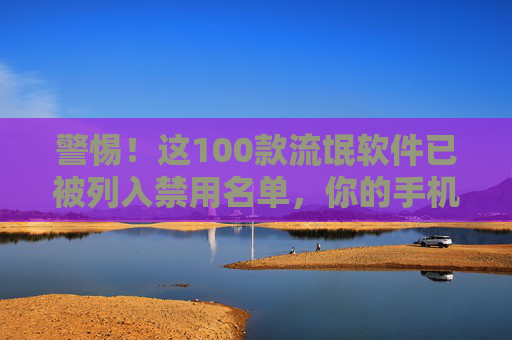警惕!这100款流氓软件已被列入禁用名单,你的手机还好吗?警惕!100款流氓软件禁用名单出炉,你的手机还好吗? 警惕!这100款流氓软件已被列入禁用名单,你的手机还好吗?警惕!100款流氓软件禁用名单出炉,你的手机还好吗?