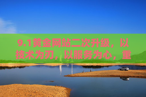9.1黄金网站二次升级,以技术为刃,以服务为心,重构黄金投资新体验,1黄金网站二次升级,技术为刃服务为心,重构黄金投资新体验 9.1黄金网站二次升级,以技术为刃,以服务为心,重构黄金投资新体验,1黄金网站二次升级,技术为刃服务为心,重构黄金投资新体验