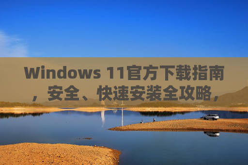 Windows 11官方下载指南,安全、快速安装全攻略,Windows 11官方下载安全快速安装全攻略 Windows 11官方下载指南,安全、快速安装全攻略,Windows 11官方下载安全快速安装全攻略