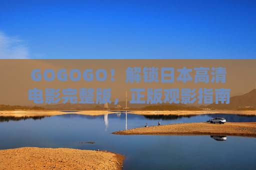 GOGOGO!解锁日本高清电影完整版,正版观影指南与文化盛宴 GOGOGO!解锁日本高清电影完整版,正版观影指南与文化盛宴