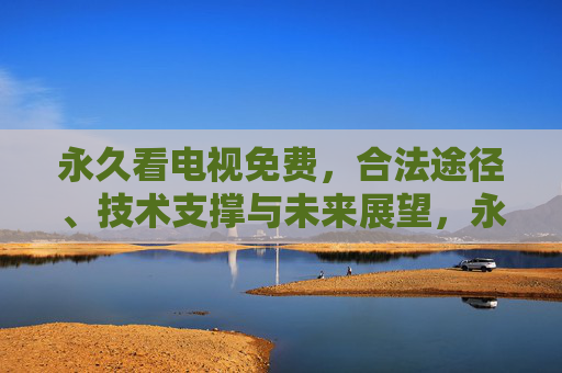 永久看电视免费,合法途径、技术支撑与未来展望,永久免费看电视,合法途径、技术支撑与未来展望 永久看电视免费,合法途径、技术支撑与未来展望,永久免费看电视,合法途径、技术支撑与未来展望