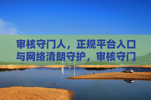 审核守门人,正规平台入口与网络清朗守护,审核守门人,以正规入口守护网络清朗 审核守门人,正规平台入口与网络清朗守护,审核守门人,以正规入口守护网络清朗
