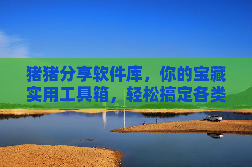 猪猪分享软件库,你的宝藏实用工具箱,轻松搞定各类需求! 猪猪分享软件库,你的宝藏实用工具箱,轻松搞定各类需求!