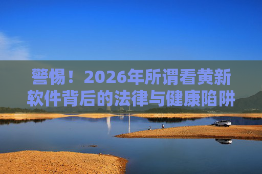 警惕!2026年所谓看黄新软件背后的法律与健康陷阱,警惕2026年看黄新软件,法律与健康双重陷阱 警惕!2026年所谓看黄新软件背后的法律与健康陷阱,警惕2026年看黄新软件,法律与健康双重陷阱