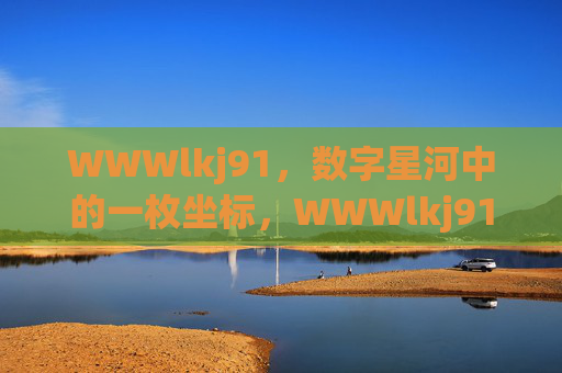 WWWlkj91,数字星河中的一枚坐标,WWWlkj91,数字星河坐标 WWWlkj91,数字星河中的一枚坐标,WWWlkj91,数字星河坐标