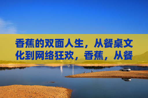 香蕉的双面人生,从餐桌文化到网络狂欢,香蕉,从餐桌文化到网络狂欢的双面人生 香蕉的双面人生,从餐桌文化到网络狂欢,香蕉,从餐桌文化到网络狂欢的双面人生