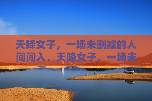 天降女子，一场未删减的人间闯入，天降女子，一场未删减的人间闯入